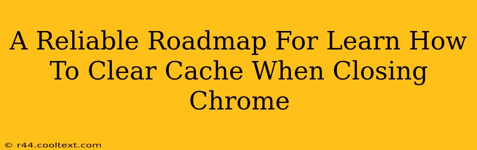 A Reliable Roadmap For Learn How To Clear Cache When Closing Chrome