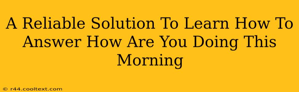 A Reliable Solution To Learn How To Answer How Are You Doing This Morning