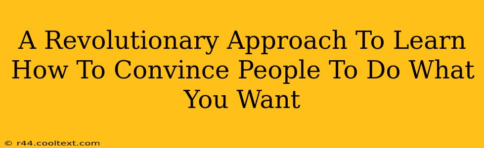 A Revolutionary Approach To Learn How To Convince People To Do What You Want