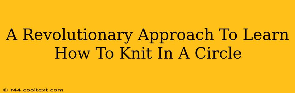 A Revolutionary Approach To Learn How To Knit In A Circle