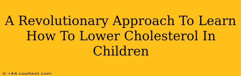 A Revolutionary Approach To Learn How To Lower Cholesterol In Children