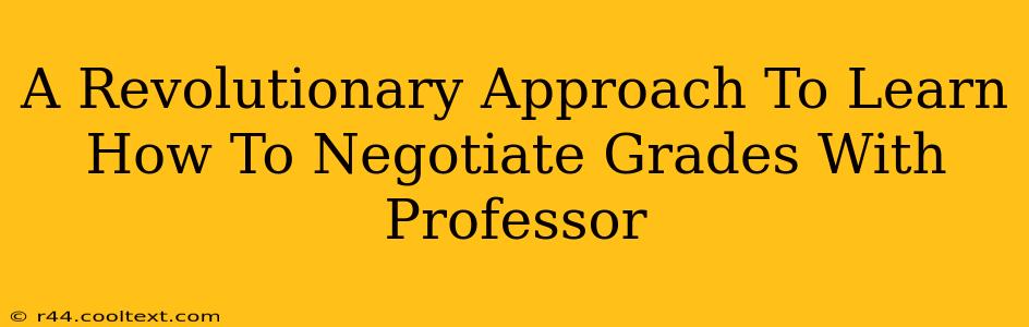 A Revolutionary Approach To Learn How To Negotiate Grades With Professor