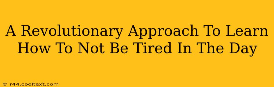 A Revolutionary Approach To Learn How To Not Be Tired In The Day