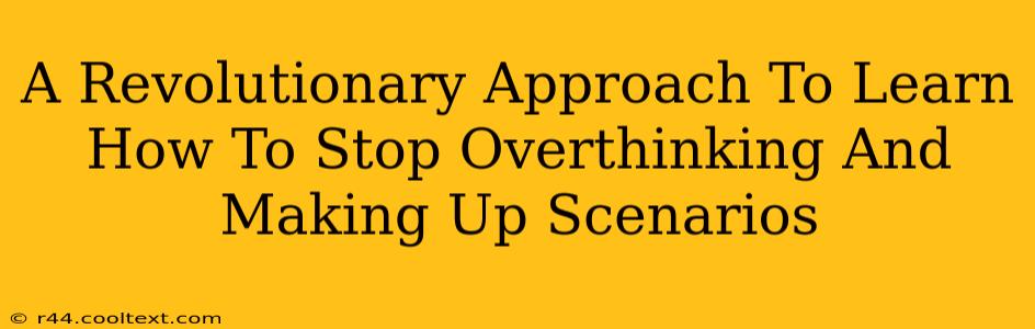 A Revolutionary Approach To Learn How To Stop Overthinking And Making Up Scenarios