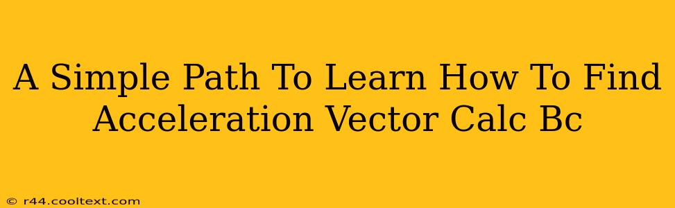 A Simple Path To Learn How To Find Acceleration Vector Calc Bc