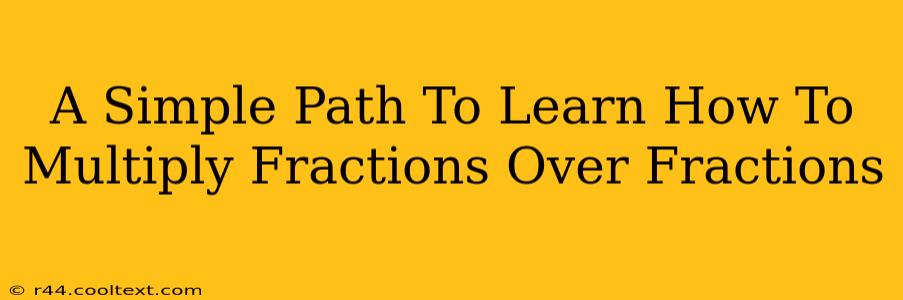 A Simple Path To Learn How To Multiply Fractions Over Fractions