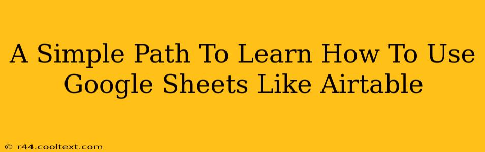 A Simple Path To Learn How To Use Google Sheets Like Airtable