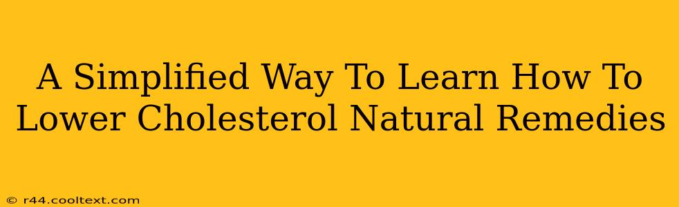 A Simplified Way To Learn How To Lower Cholesterol Natural Remedies