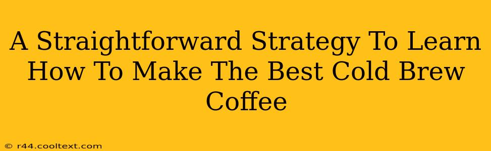 A Straightforward Strategy To Learn How To Make The Best Cold Brew Coffee