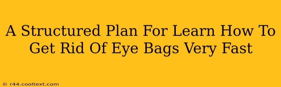 A Structured Plan For Learn How To Get Rid Of Eye Bags Very Fast