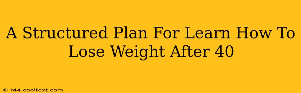 A Structured Plan For Learn How To Lose Weight After 40