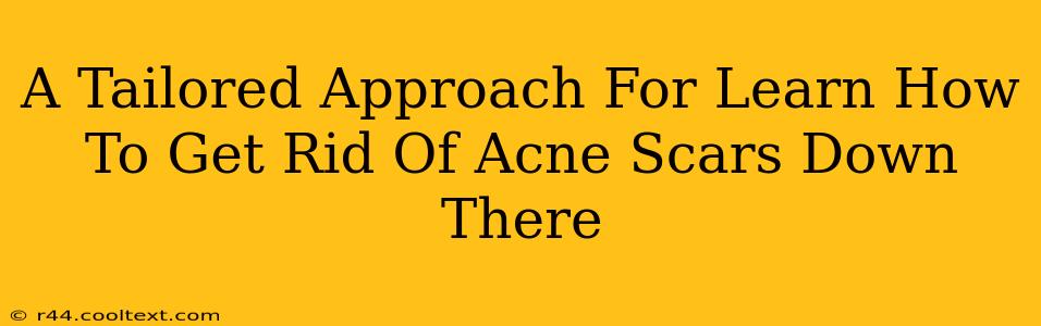 A Tailored Approach For Learn How To Get Rid Of Acne Scars Down There