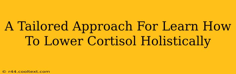 A Tailored Approach For Learn How To Lower Cortisol Holistically