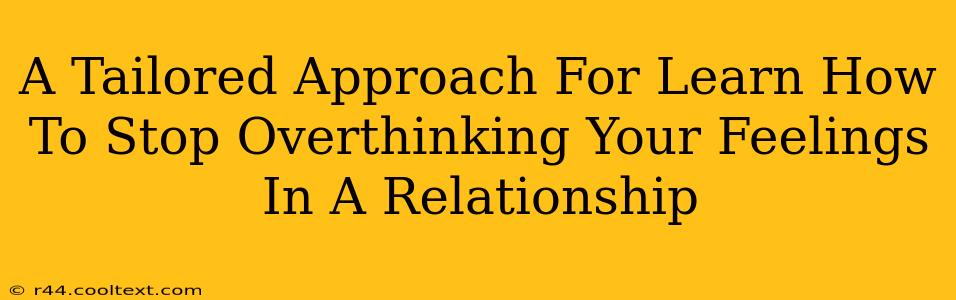 A Tailored Approach For Learn How To Stop Overthinking Your Feelings In A Relationship