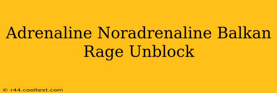 Adrenaline Noradrenaline Balkan Rage Unblock