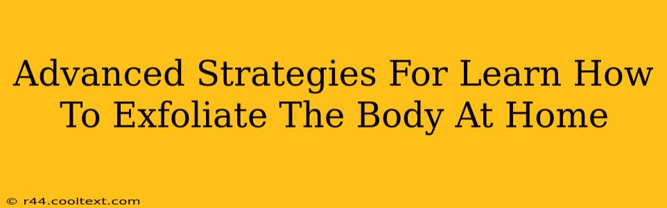 Advanced Strategies For Learn How To Exfoliate The Body At Home