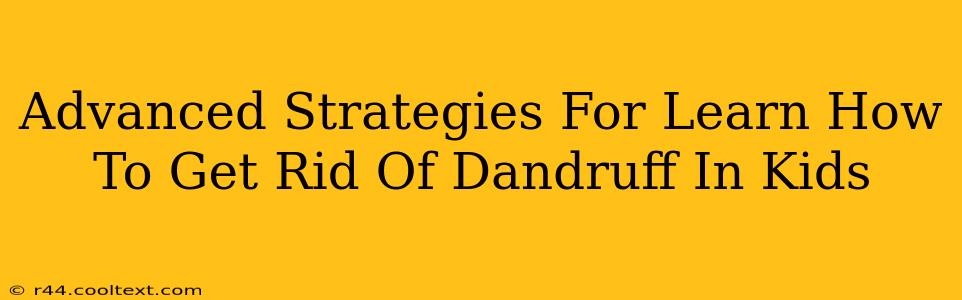 Advanced Strategies For Learn How To Get Rid Of Dandruff In Kids