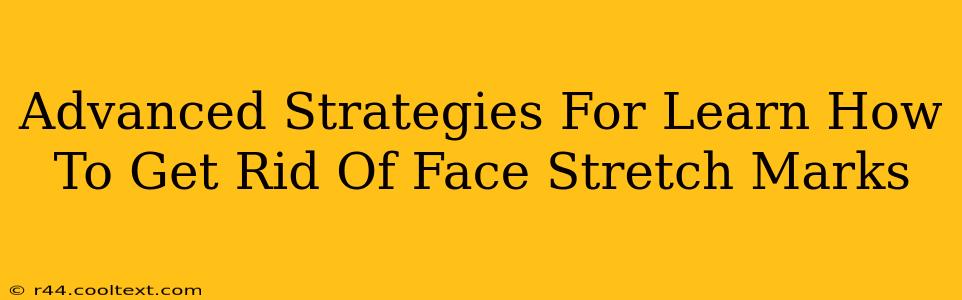 Advanced Strategies For Learn How To Get Rid Of Face Stretch Marks