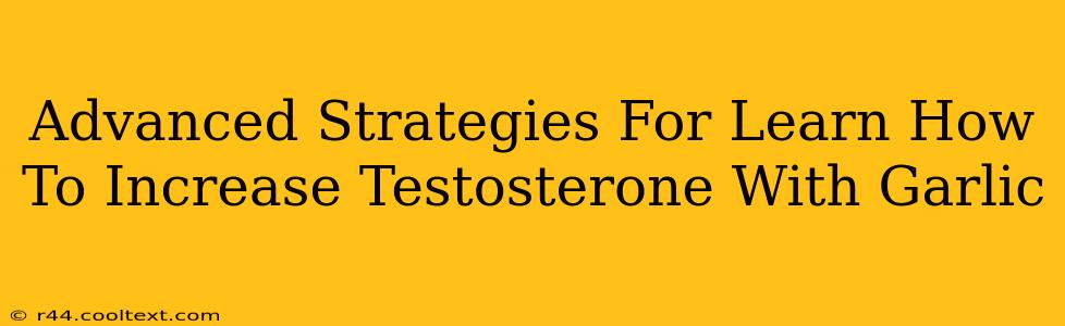 Advanced Strategies For Learn How To Increase Testosterone With Garlic