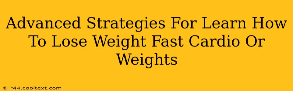 Advanced Strategies For Learn How To Lose Weight Fast Cardio Or Weights