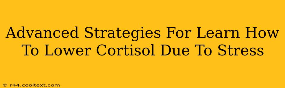 Advanced Strategies For Learn How To Lower Cortisol Due To Stress