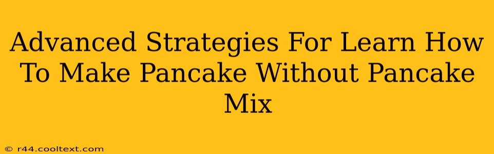 Advanced Strategies For Learn How To Make Pancake Without Pancake Mix