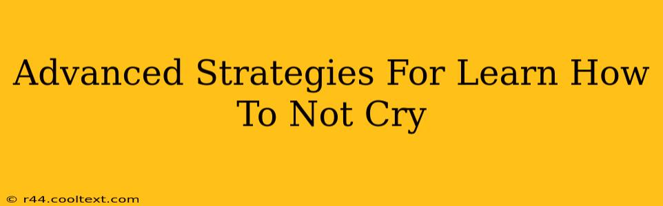 Advanced Strategies For Learn How To Not Cry