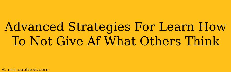 Advanced Strategies For Learn How To Not Give Af What Others Think