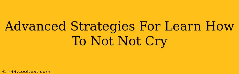 Advanced Strategies For Learn How To Not Not Cry