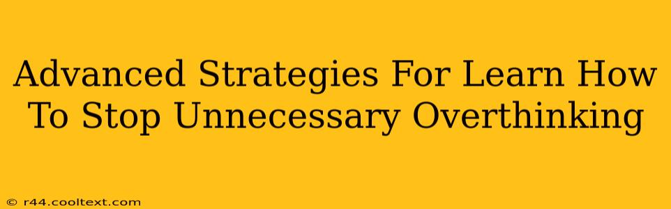 Advanced Strategies For Learn How To Stop Unnecessary Overthinking