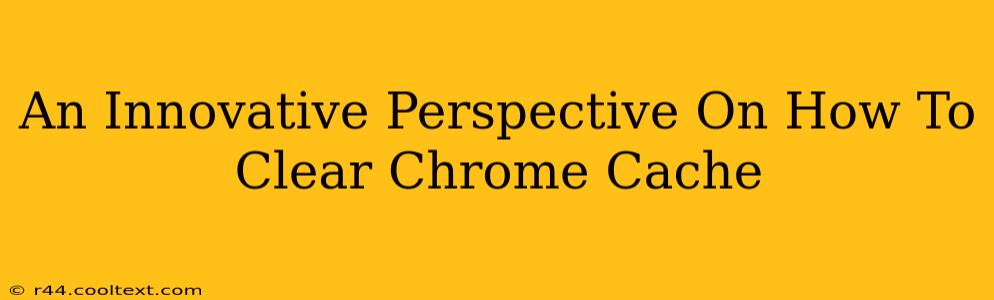 An Innovative Perspective On How To Clear Chrome Cache