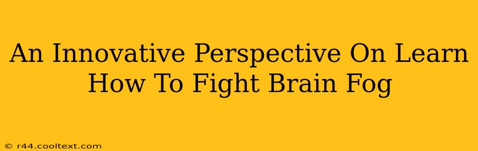 An Innovative Perspective On Learn How To Fight Brain Fog