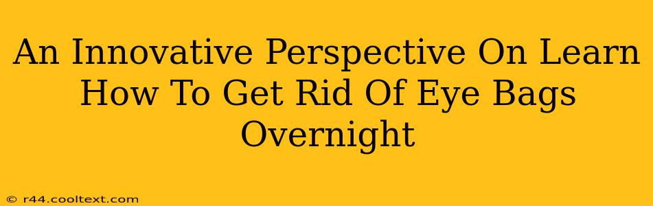 An Innovative Perspective On Learn How To Get Rid Of Eye Bags Overnight