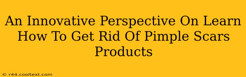 An Innovative Perspective On Learn How To Get Rid Of Pimple Scars Products