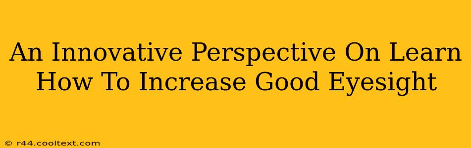 An Innovative Perspective On Learn How To Increase Good Eyesight