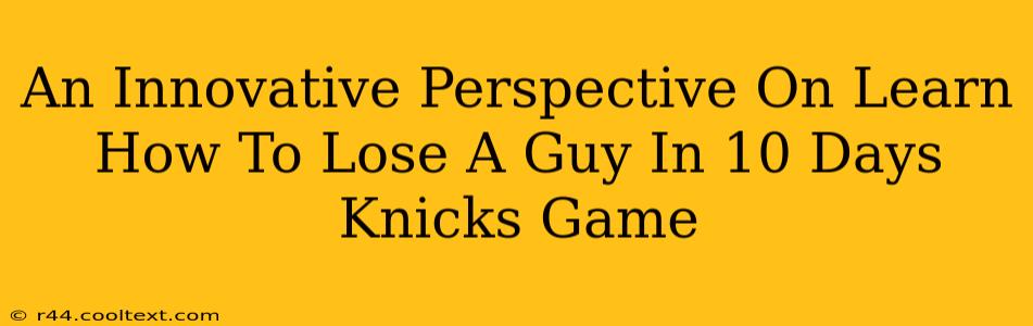 An Innovative Perspective On Learn How To Lose A Guy In 10 Days Knicks Game