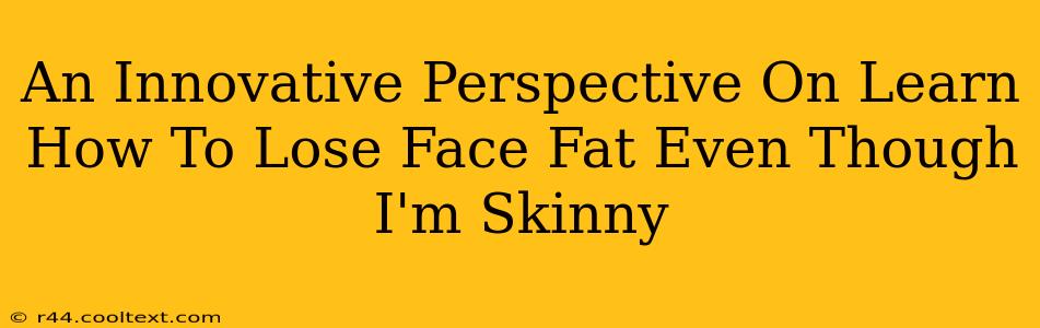 An Innovative Perspective On Learn How To Lose Face Fat Even Though I'm Skinny