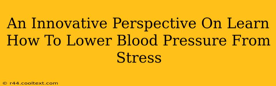 An Innovative Perspective On Learn How To Lower Blood Pressure From Stress