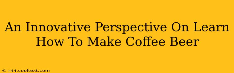 An Innovative Perspective On Learn How To Make Coffee Beer