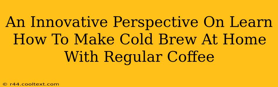 An Innovative Perspective On Learn How To Make Cold Brew At Home With Regular Coffee