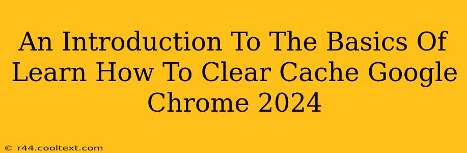 An Introduction To The Basics Of Learn How To Clear Cache Google Chrome 2024