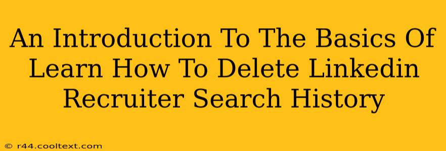 An Introduction To The Basics Of Learn How To Delete Linkedin Recruiter Search History