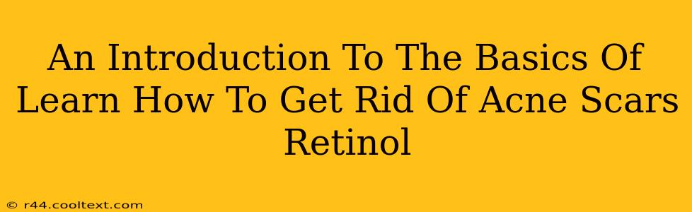 An Introduction To The Basics Of Learn How To Get Rid Of Acne Scars Retinol