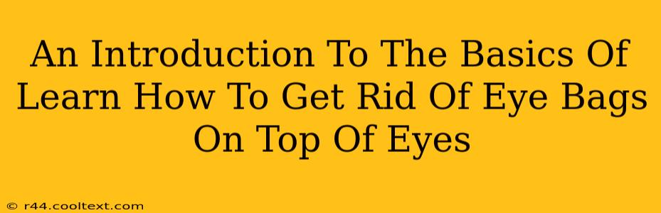 An Introduction To The Basics Of Learn How To Get Rid Of Eye Bags On Top Of Eyes