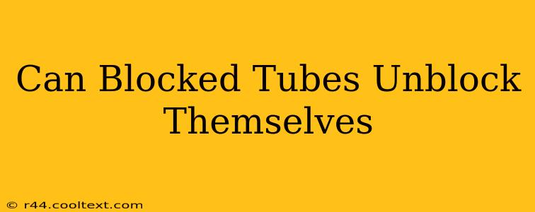 Can Blocked Tubes Unblock Themselves