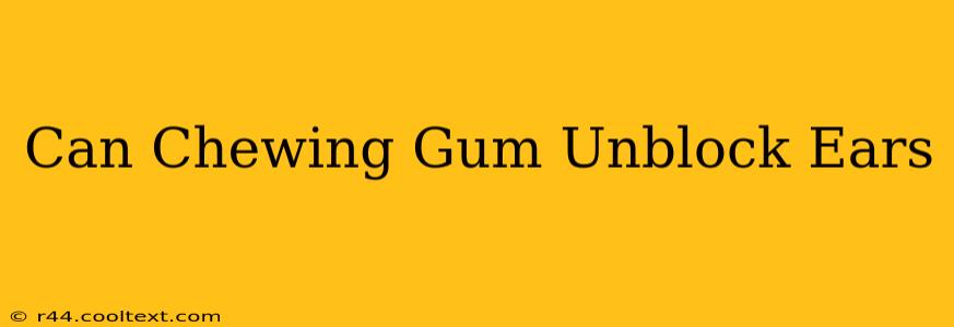 Can Chewing Gum Unblock Ears