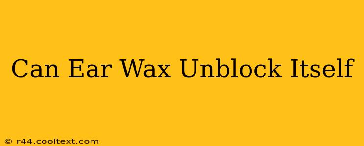 Can Ear Wax Unblock Itself