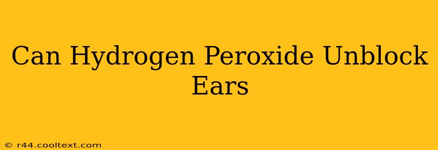 Can Hydrogen Peroxide Unblock Ears