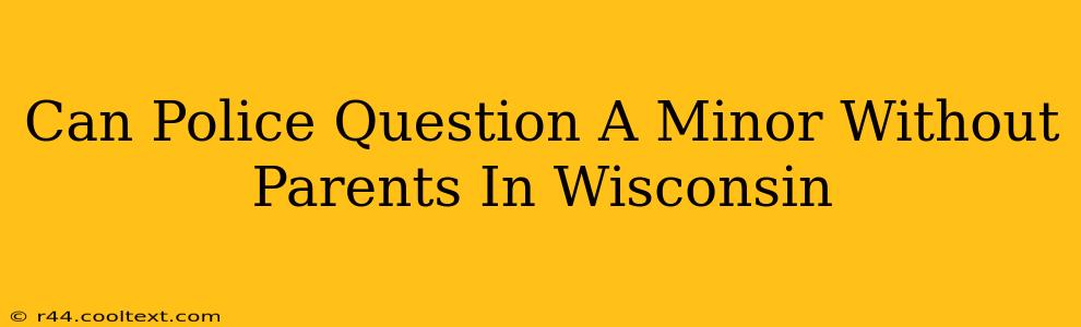 Can Police Question A Minor Without Parents In Wisconsin