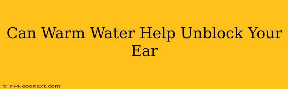 Can Warm Water Help Unblock Your Ear